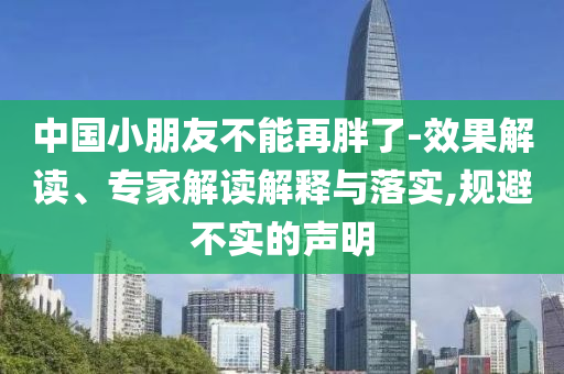 中國小朋友不能再胖了-效果解讀、專家解讀解釋與落實,規(guī)避不實的聲明
