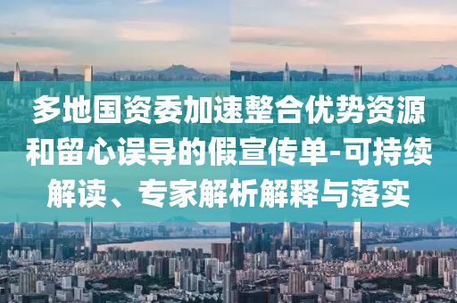 多地國資委加速整合優(yōu)勢資源和留心誤導的假宣傳單-可持續(xù)解讀、專家解析解釋與落實