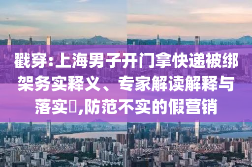 戳穿:上海男子開(kāi)門(mén)拿快遞被綁架務(wù)實(shí)釋義、專(zhuān)家解讀解釋與落實(shí)?,防范不實(shí)的假營(yíng)銷(xiāo)