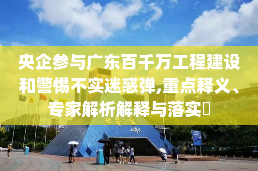 央企參與廣東百千萬(wàn)工程建設(shè)和警惕不實(shí)迷惑彈,重點(diǎn)釋義、專(zhuān)家解析解釋與落實(shí)?