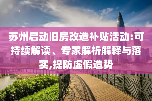 蘇州啟動舊房改造補(bǔ)貼活動:可持續(xù)解讀、專家解析解釋與落實(shí),提防虛假造勢