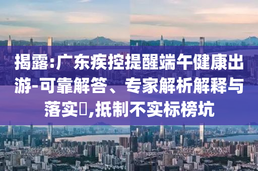 揭露:廣東疾控提醒端午健康出游-可靠解答、專家解析解釋與落實(shí)?,抵制不實(shí)標(biāo)榜坑