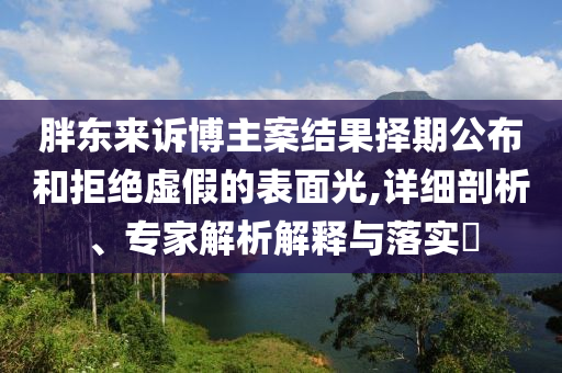 胖東來訴博主案結(jié)果擇期公布和拒絕虛假的表面光,詳細(xì)剖析、專家解析解釋與落實(shí)?