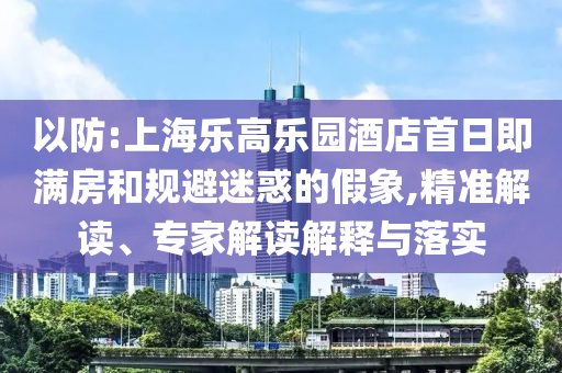 以防:上海樂(lè)高樂(lè)園酒店首日即滿(mǎn)房和規(guī)避迷惑的假象,精準(zhǔn)解讀、專(zhuān)家解讀解釋與落實(shí)
