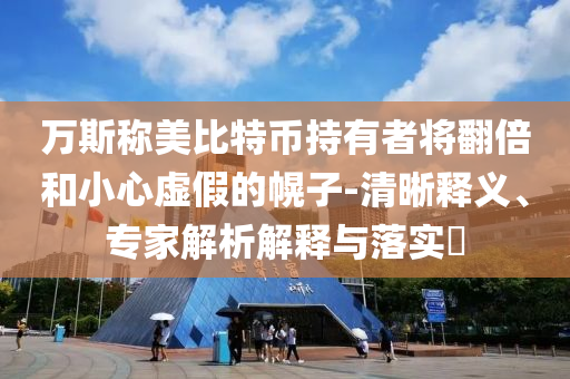萬(wàn)斯稱(chēng)美比特幣持有者將翻倍和小心虛假的幌子-清晰釋義、專(zhuān)家解析解釋與落實(shí)?