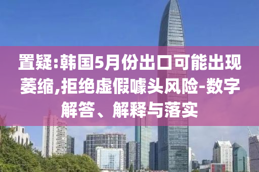 置疑:韓國(guó)5月份出口可能出現(xiàn)萎縮,拒絕虛假噱頭風(fēng)險(xiǎn)-數(shù)字解答、解釋與落實(shí)