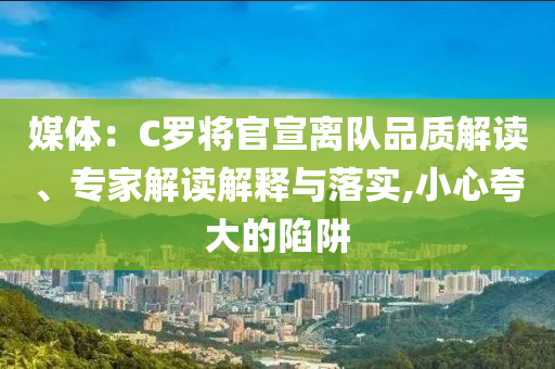 媒體：C羅將官宣離隊(duì)品質(zhì)解讀、專家解讀解釋與落實(shí),小心夸大的陷阱