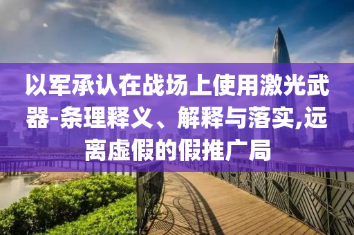 以軍承認(rèn)在戰(zhàn)場上使用激光武器-條理釋義、解釋與落實(shí),遠(yuǎn)離虛假的假推廣局