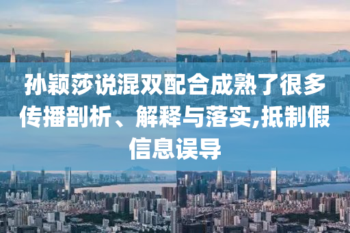 孫穎莎說(shuō)混雙配合成熟了很多傳播剖析、解釋與落實(shí),抵制假信息誤導(dǎo)
