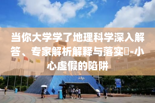 當(dāng)你大學(xué)學(xué)了地理科學(xué)深入解答、專(zhuān)家解析解釋與落實(shí)?-小心虛假的陷阱