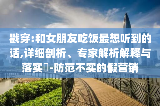 戳穿:和女朋友吃飯最想聽(tīng)到的話(huà),詳細(xì)剖析、專(zhuān)家解析解釋與落實(shí)?-防范不實(shí)的假營(yíng)銷(xiāo)