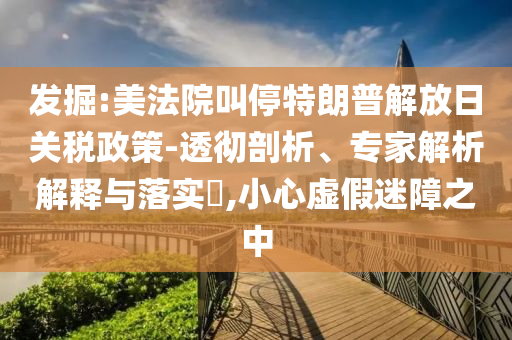 發(fā)掘:美法院叫停特朗普解放日關(guān)稅政策-透徹剖析、專(zhuān)家解析解釋與落實(shí)?,小心虛假迷障之中