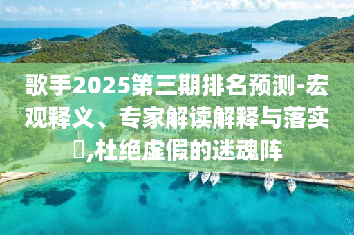 歌手2025第三期排名預(yù)測(cè)-宏觀釋義、專(zhuān)家解讀解釋與落實(shí)?,杜絕虛假的迷魂陣