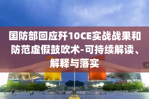 國(guó)防部回應(yīng)殲10CE實(shí)戰(zhàn)戰(zhàn)果和防范虛假鼓吹術(shù)-可持續(xù)解讀、解釋與落實(shí)