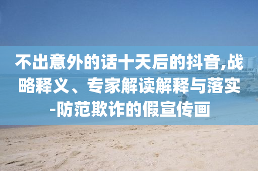 不出意外的話十天后的抖音,戰(zhàn)略釋義、專家解讀解釋與落實(shí)-防范欺詐的假宣傳畫
