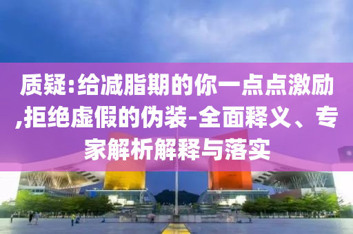 質(zhì)疑:給減脂期的你一點點激勵,拒絕虛假的偽裝-全面釋義、專家解析解釋與落實