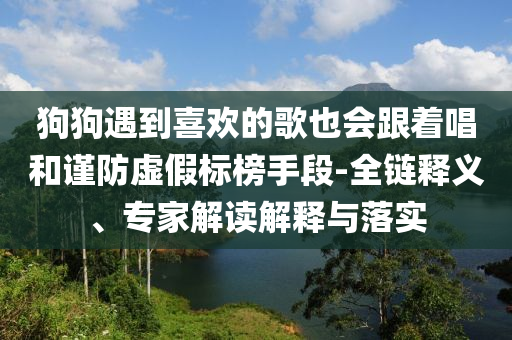 狗狗遇到喜歡的歌也會(huì)跟著唱和謹(jǐn)防虛假標(biāo)榜手段-全鏈釋義、專家解讀解釋與落實(shí)