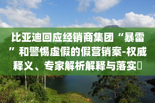 比亞迪回應(yīng)經(jīng)銷商集團“暴雷”和警惕虛假的假營銷案-權(quán)威釋義、專家解析解釋與落實?