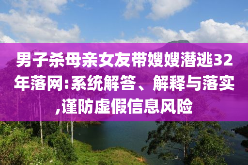 男子殺母親女友帶嫂嫂潛逃32年落網(wǎng):系統(tǒng)解答、解釋與落實,謹防虛假信息風險