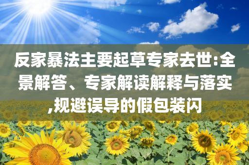 反家暴法主要起草專家去世:全景解答、專家解讀解釋與落實(shí),規(guī)避誤導(dǎo)的假包裝閃