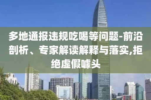 多地通報(bào)違規(guī)吃喝等問題-前沿剖析、專家解讀解釋與落實(shí),拒絕虛假噱頭