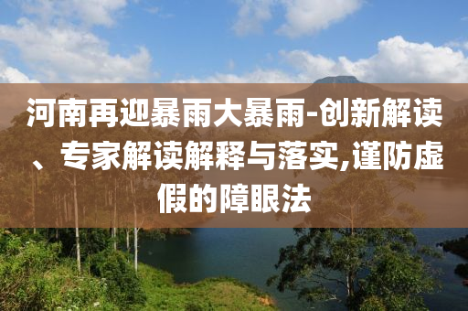 河南再迎暴雨大暴雨-創(chuàng)新解讀、專家解讀解釋與落實,謹防虛假的障眼法