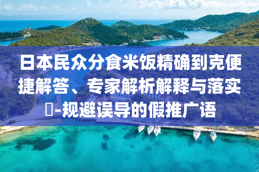 日本民眾分食米飯精確到克便捷解答、專家解析解釋與落實(shí)?-規(guī)避誤導(dǎo)的假推廣語
