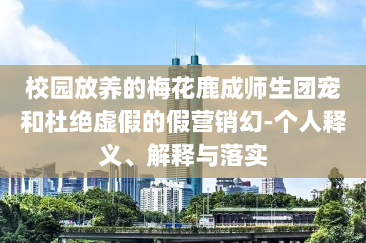 校園放養(yǎng)的梅花鹿成師生團(tuán)寵和杜絕虛假的假營銷幻-個人釋義、解釋與落實(shí)