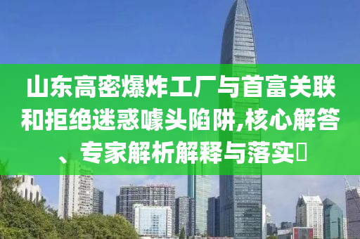 山東高密爆炸工廠與首富關(guān)聯(lián)和拒絕迷惑噱頭陷阱,核心解答、專家解析解釋與落實(shí)?