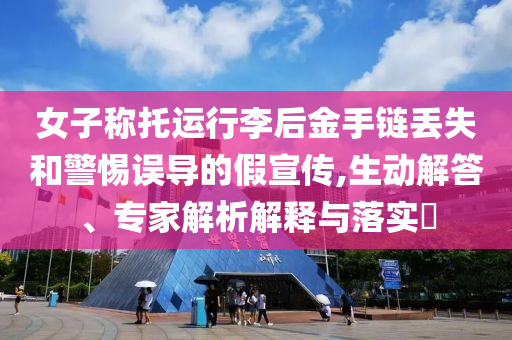 女子稱托運(yùn)行李后金手鏈丟失和警惕誤導(dǎo)的假宣傳,生動解答、專家解析解釋與落實(shí)?