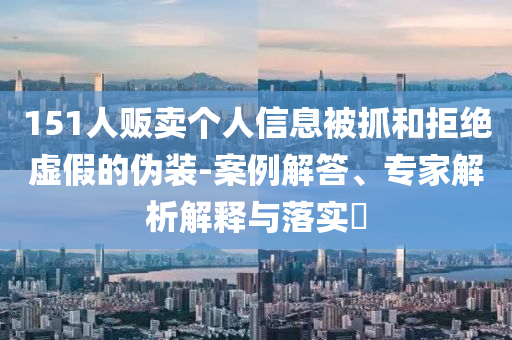 151人販賣個人信息被抓和拒絕虛假的偽裝-案例解答、專家解析解釋與落實(shí)?