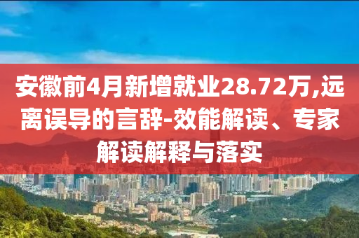 安徽前4月新增就業(yè)28.72萬,遠(yuǎn)離誤導(dǎo)的言辭-效能解讀、專家解讀解釋與落實(shí)