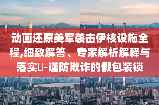 動畫還原美軍襲擊伊核設施全程,細致解答、專家解析解釋與落實?-謹防欺詐的假包裝鎖