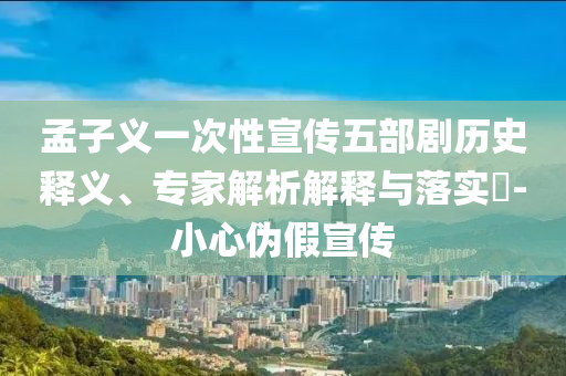 孟子義一次性宣傳五部劇歷史釋義、專家解析解釋與落實?-小心偽假宣傳