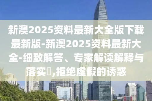 新澳2025資料最新大全版下載最新版-新澳2025資料最新大全-細(xì)致解答、專(zhuān)家解讀解釋與落實(shí)?,拒絕虛假的誘惑