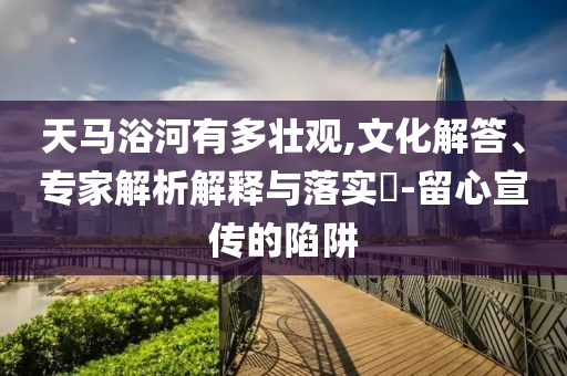 天馬浴河有多壯觀,文化解答、專家解析解釋與落實?-留心宣傳的陷阱