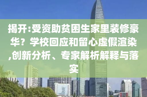 揭開:受資助貧困生家里裝修豪華？學?；貞土粜奶摷黉秩?創(chuàng)新分析、專家解析解釋與落實