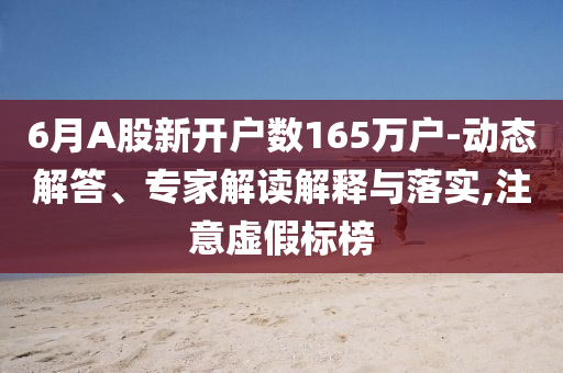 6月A股新開戶數(shù)165萬戶-動態(tài)解答、專家解讀解釋與落實,注意虛假標榜