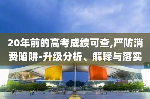 20年前的高考成績可查,嚴(yán)防消費陷阱-升級分析、解釋與落實