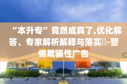 “本升?！本谷怀烧媪?優(yōu)化解答、專家解析解釋與落實?-警惕欺騙性廣告