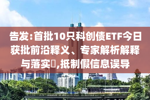 告發(fā):首批10只科創(chuàng)債ETF今日獲批前沿釋義、專家解析解釋與落實?,抵制假信息誤導(dǎo)