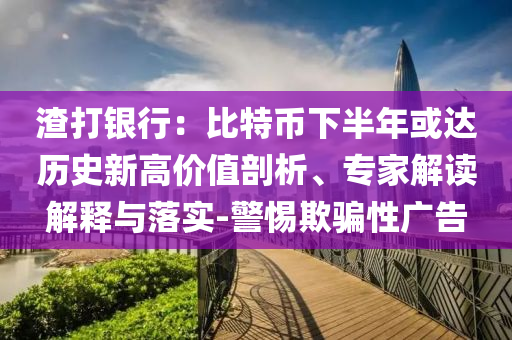渣打銀行：比特幣下半年或達(dá)歷史新高價值剖析、專家解讀解釋與落實-警惕欺騙性廣告