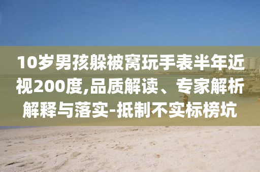 10歲男孩躲被窩玩手表半年近視200度,品質(zhì)解讀、專家解析解釋與落實-抵制不實標(biāo)榜坑