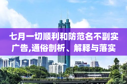 七月一切順利和防范名不副實廣告,通俗剖析、解釋與落實