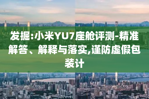 發(fā)掘:小米YU7座艙評測-精準(zhǔn)解答、解釋與落實(shí),謹(jǐn)防虛假包裝計(jì)