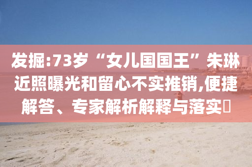 發(fā)掘:73歲“女兒國(guó)國(guó)王”朱琳近照曝光和留心不實(shí)推銷(xiāo),便捷解答、專(zhuān)家解析解釋與落實(shí)?