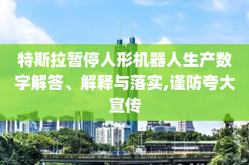 特斯拉暫停人形機(jī)器人生產(chǎn)數(shù)字解答、解釋與落實(shí),謹(jǐn)防夸大宣傳