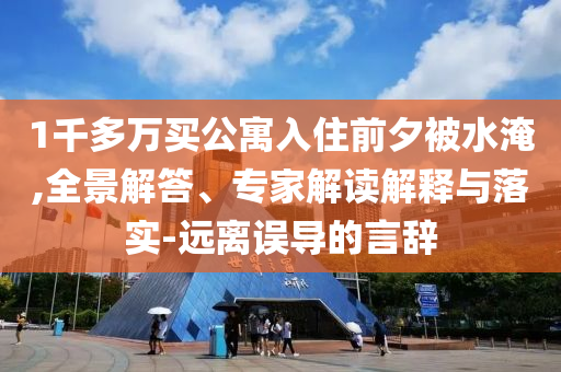 1千多萬買公寓入住前夕被水淹,全景解答、專家解讀解釋與落實-遠離誤導的言辭