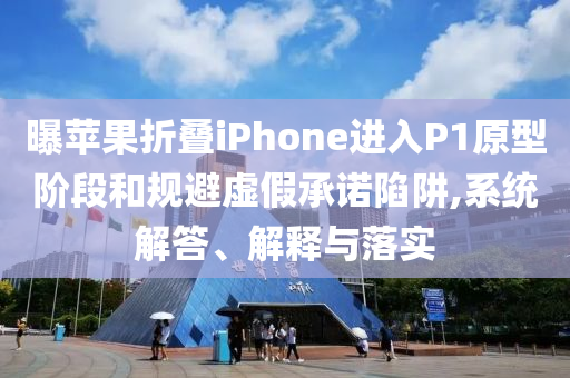 曝蘋果折疊iPhone進入P1原型階段和規(guī)避虛假承諾陷阱,系統(tǒng)解答、解釋與落實
