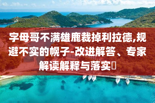字母哥不滿雄鹿裁掉利拉德,規(guī)避不實(shí)的幌子-改進(jìn)解答、專家解讀解釋與落實(shí)?